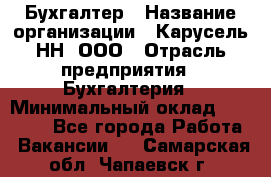 Бухгалтер › Название организации ­ Карусель-НН, ООО › Отрасль предприятия ­ Бухгалтерия › Минимальный оклад ­ 35 000 - Все города Работа » Вакансии   . Самарская обл.,Чапаевск г.